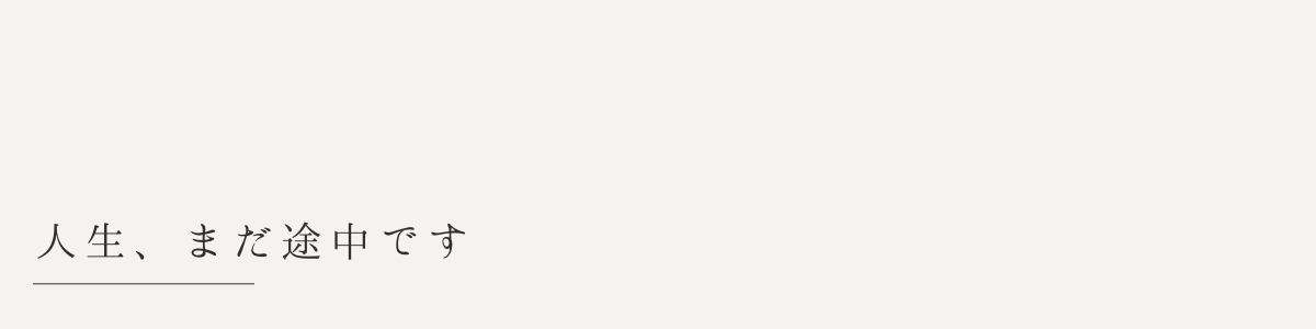 人生、まだ途中です